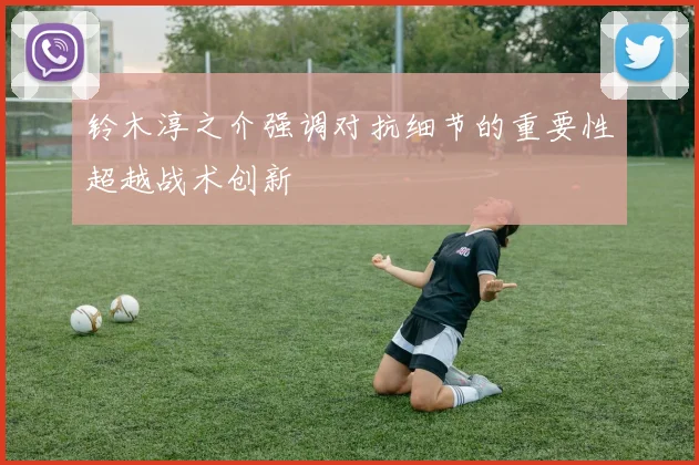 铃木淳之介强调对抗细节的重要性超越战术创新